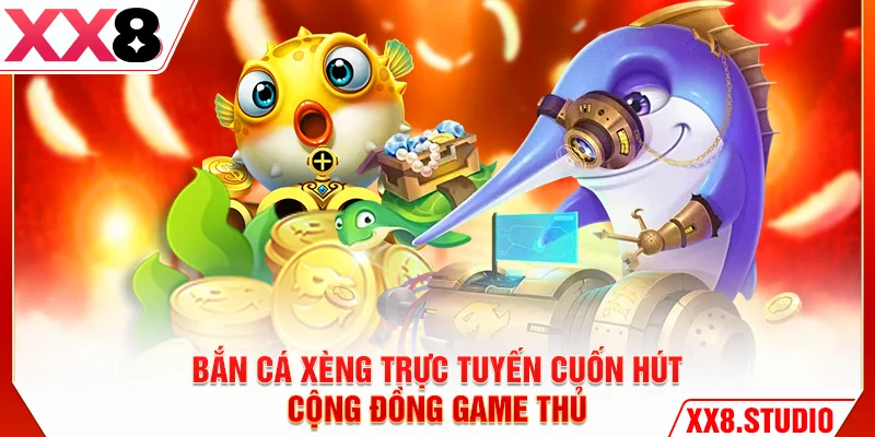 Bắn cá xèng XX8 trực tuyến cuốn hút cộng đồng game thủ